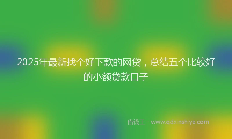 2025年最新找个好下款的网贷，总结五个比较好的小额贷款口子