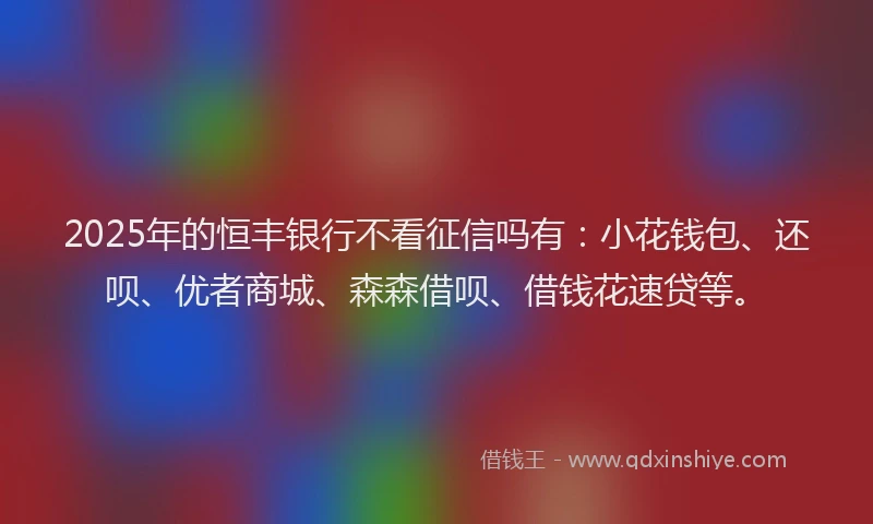 2025年的恒丰银行不看征信吗有：小花钱包、还呗、优者商城、森森借呗、借钱花速贷等。