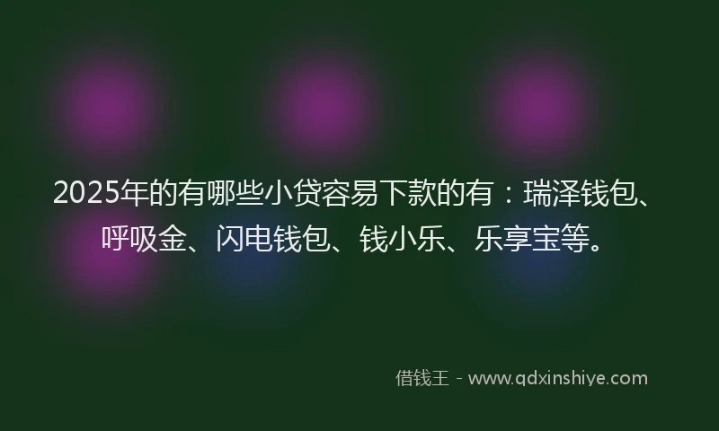 2025年的有哪些小贷容易下款的有：瑞泽钱包、呼吸金、闪电钱包、钱小乐、乐享宝等。