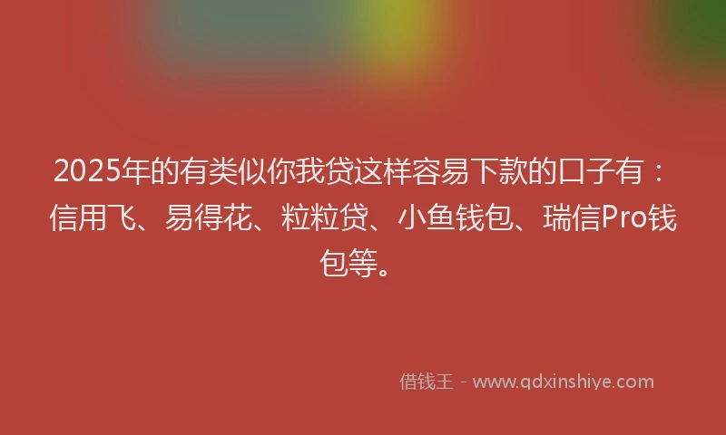 2025年的有类似你我贷这样容易下款的口子有：信用飞、易得花、粒粒贷、小鱼钱包、瑞信Pro钱包等。