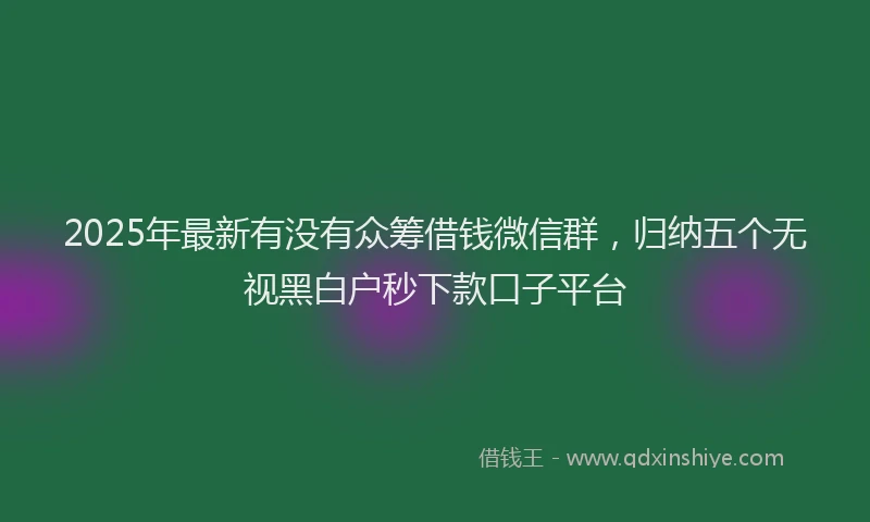 2025年最新有没有众筹借钱微信群，归纳五个无视黑白户秒下款口子平台