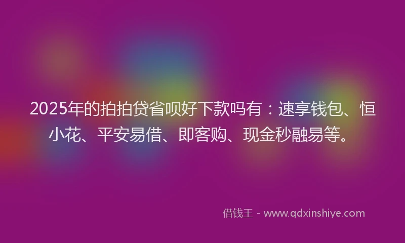 2025年的拍拍贷省呗好下款吗有：速享钱包、恒小花、平安易借、即客购、现金秒融易等。