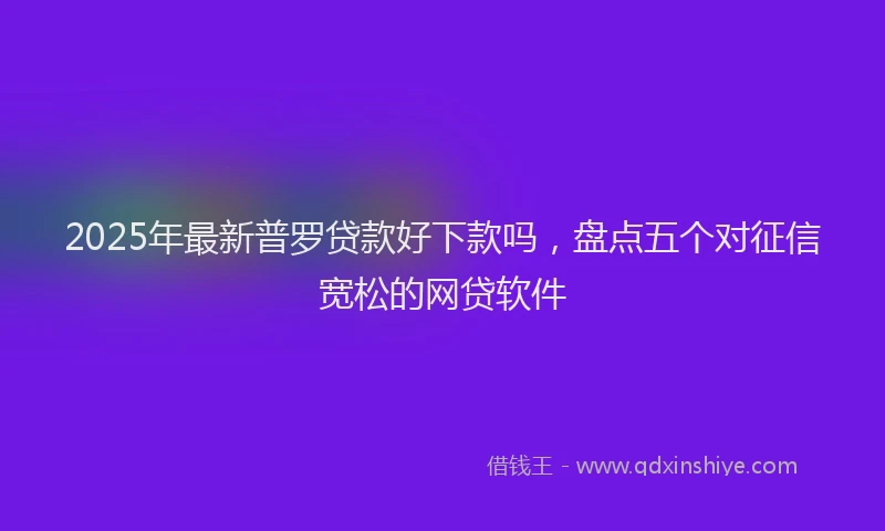 2025年最新普罗贷款好下款吗，盘点五个对征信宽松的网贷软件