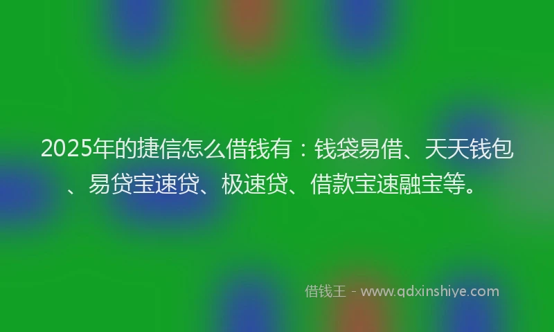 2025年的捷信怎么借钱有：钱袋易借、天天钱包、易贷宝速贷、极速贷、借款宝速融宝等。