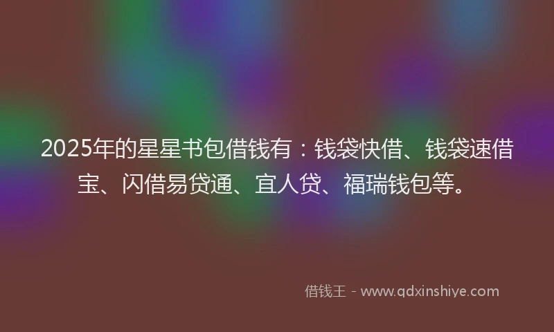 2025年的星星书包借钱有：钱袋快借、钱袋速借宝、闪借易贷通、宜人贷、福瑞钱包等。