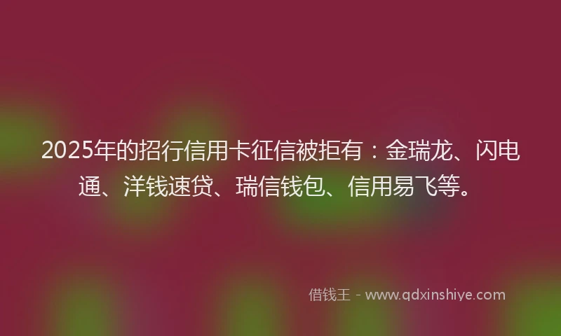 2025年的招行信用卡征信被拒有：金瑞龙、闪电通、洋钱速贷、瑞信钱包、信用易飞等。