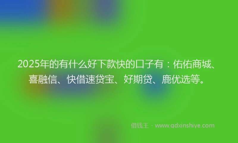 2025年的有什么好下款快的口子有：佑佑商城、喜融信、快借速贷宝、好期贷、鹿优选等。