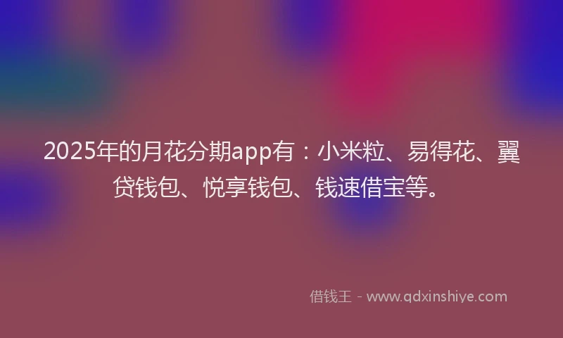 2025年的月花分期app有：小米粒、易得花、翼贷钱包、悦享钱包、钱速借宝等。