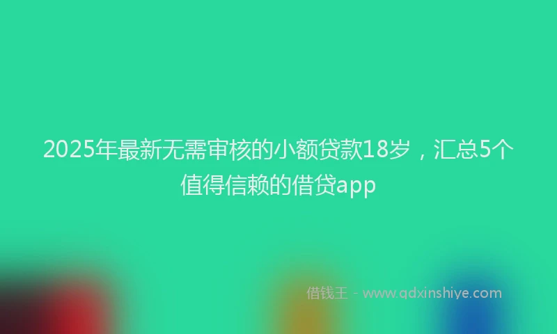 2025年最新无需审核的小额贷款18岁，汇总5个值得信赖的借贷app