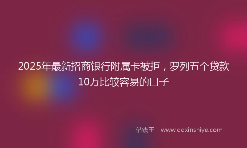 2025年最新招商银行附属卡被拒，罗列五个贷款10万比较容易的口子
