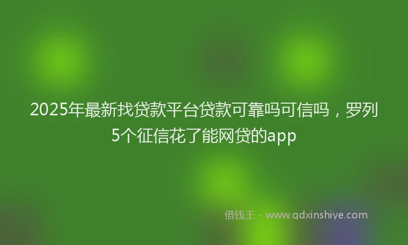 2025年最新找贷款平台贷款可靠吗可信吗，罗列5个征信花了能网贷的app