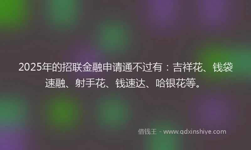 2025年的招联金融申请通不过有：吉祥花、钱袋速融、射手花、钱速达、哈银花等。
