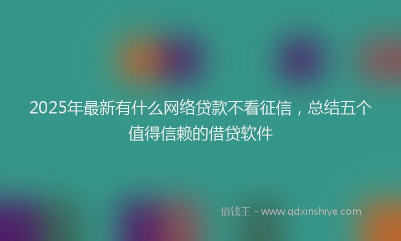 2025年最新有什么网络贷款不看征信，总结五个值得信赖的借贷软件