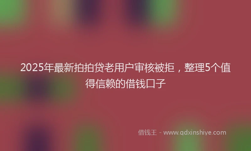 2025年最新拍拍贷老用户审核被拒，整理5个值得信赖的借钱口子