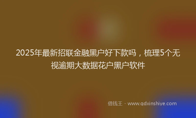 2025年最新招联金融黑户好下款吗，梳理5个无视逾期大数据花户黑户软件