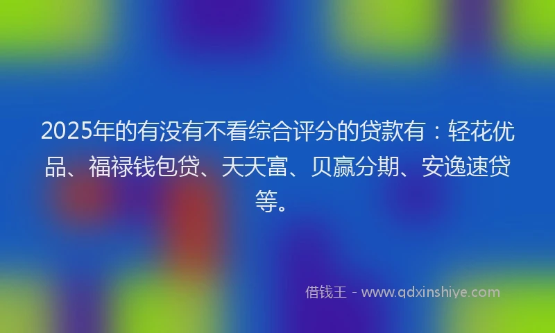 2025年的有没有不看综合评分的贷款有：轻花优品、福禄钱包贷、天天富、贝赢分期、安逸速贷等。