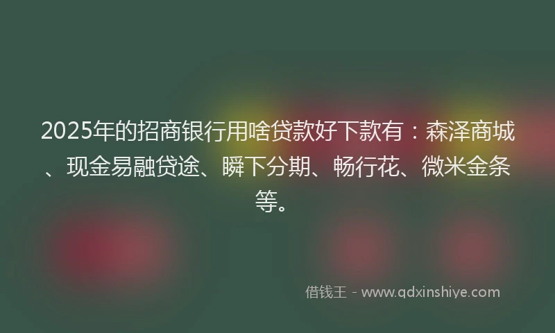 2025年的招商银行用啥贷款好下款有：森泽商城、现金易融贷途、瞬下分期、畅行花、微米金条等。