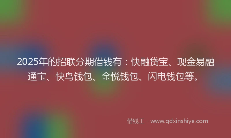2025年的招联分期借钱有：快融贷宝、现金易融通宝、快鸟钱包、金悦钱包、闪电钱包等。