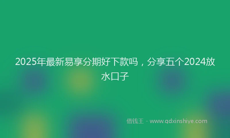2025年最新易享分期好下款吗，分享五个2024放水口子