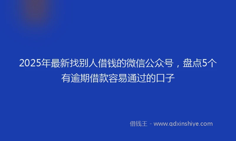 2025年最新找别人借钱的微信公众号，盘点5个有逾期借款容易通过的口子