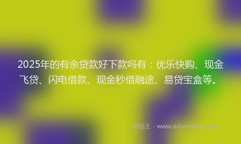 2025年的有余贷款好下款吗有：优乐快购、现金飞贷、闪电借款、现金秒借融途、易贷宝盒等。