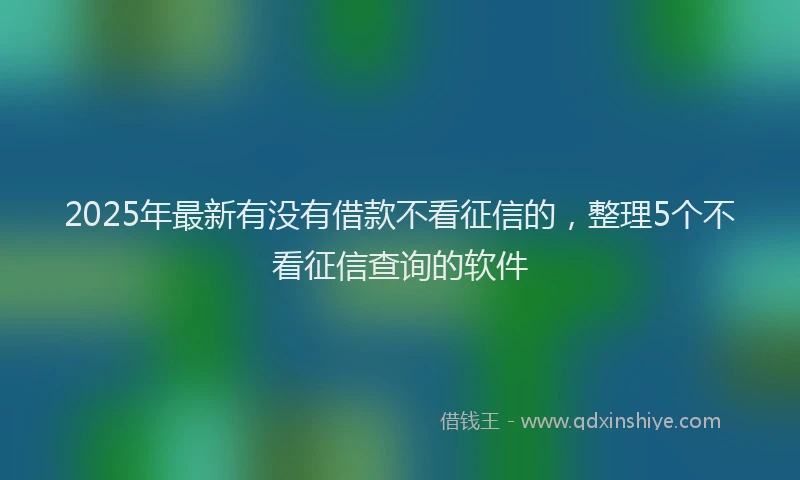 2025年最新有没有借款不看征信的，整理5个不看征信查询的软件