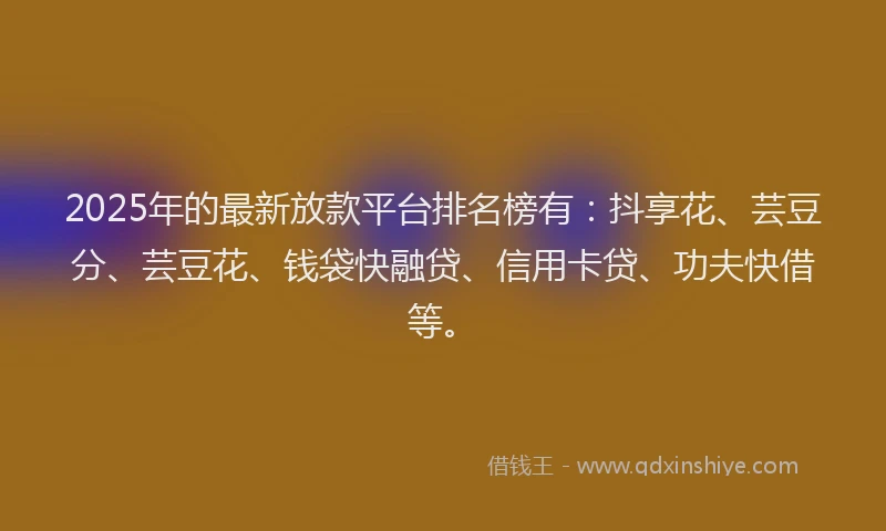 2025年的最新放款平台排名榜有：抖享花、芸豆分、芸豆花、钱袋快融贷、信用卡贷、功夫快借等。