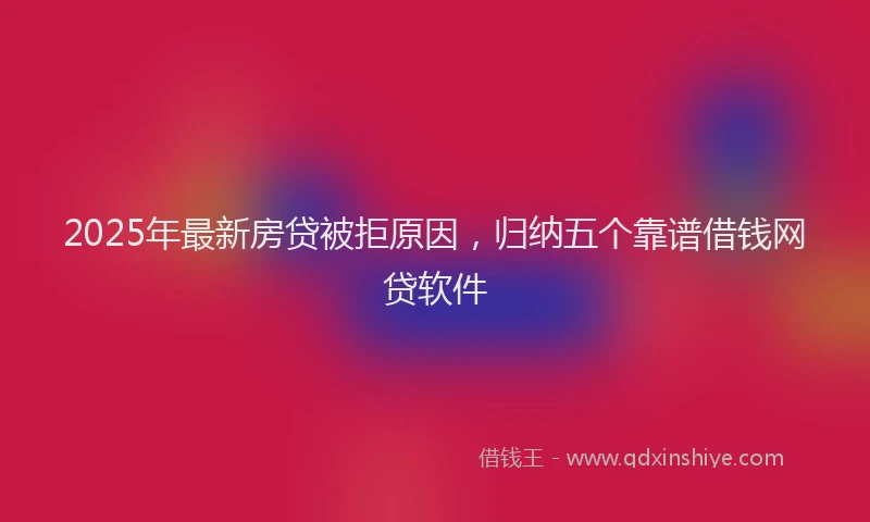 2025年最新房贷被拒原因，归纳五个靠谱借钱网贷软件