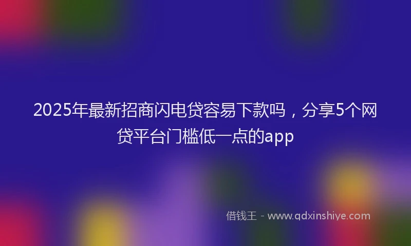 2025年最新招商闪电贷容易下款吗，分享5个网贷平台门槛低一点的app