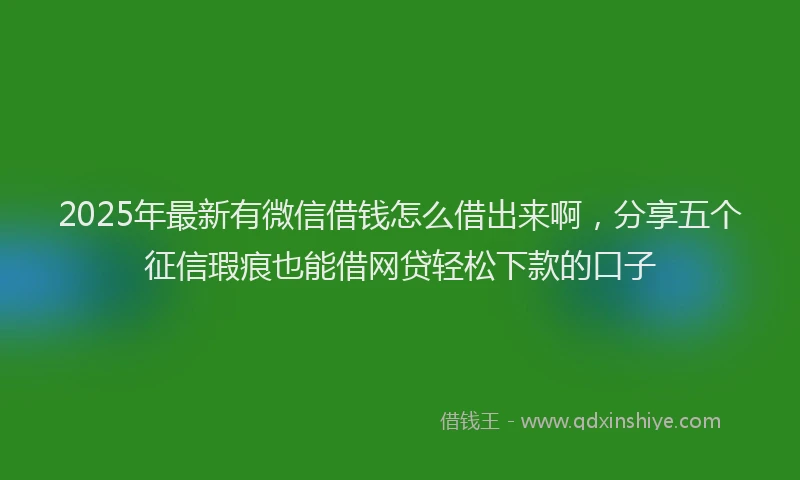 2025年最新有微信借钱怎么借出来啊，分享五个征信瑕疵也能借网贷轻松下款的口子