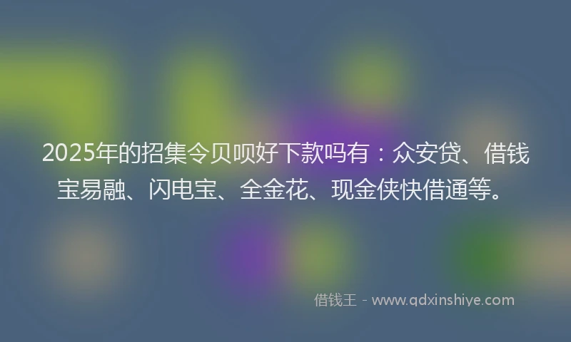 2025年的招集令贝呗好下款吗有：众安贷、借钱宝易融、闪电宝、全金花、现金侠快借通等。
