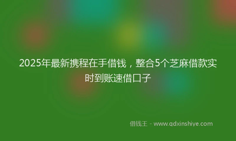 2025年最新携程在手借钱，整合5个芝麻借款实时到账速借口子