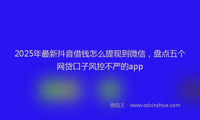 2025年最新抖音借钱怎么提现到微信，盘点五个网贷口子风控不严的app