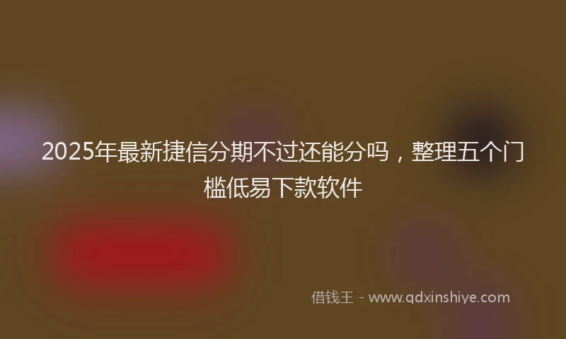 2025年最新捷信分期不过还能分吗，整理五个门槛低易下款软件