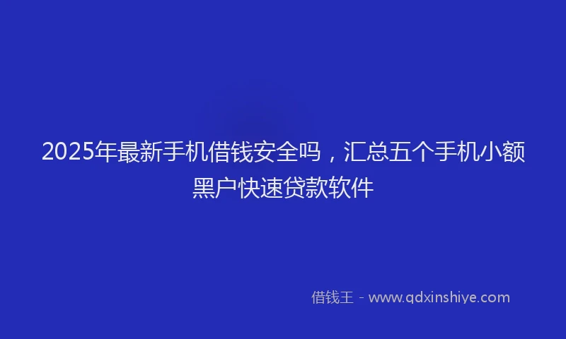 2025年最新手机借钱安全吗，汇总五个手机小额黑户快速贷款软件