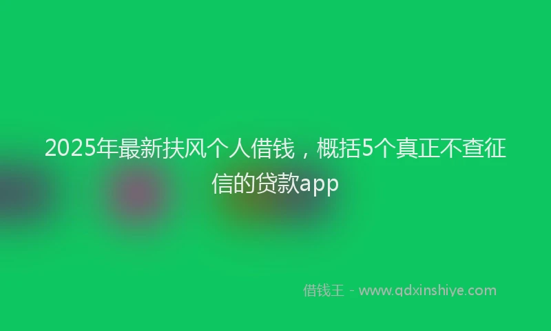 2025年最新扶风个人借钱，概括5个真正不查征信的贷款app