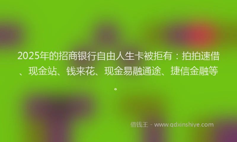 2025年的招商银行自由人生卡被拒有：拍拍速借、现金站、钱来花、现金易融通途、捷信金融等。