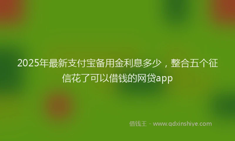 2025年最新支付宝备用金利息多少，整合五个征信花了可以借钱的网贷app