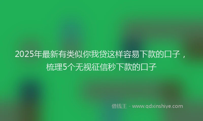 2025年最新有类似你我贷这样容易下款的口子，梳理5个无视征信秒下款的口子