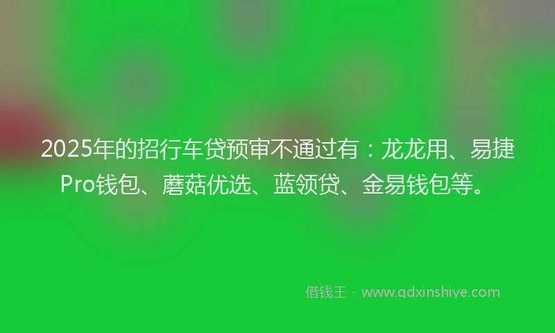 2025年的招行车贷预审不通过有：龙龙用、易捷Pro钱包、蘑菇优选、蓝领贷、金易钱包等。