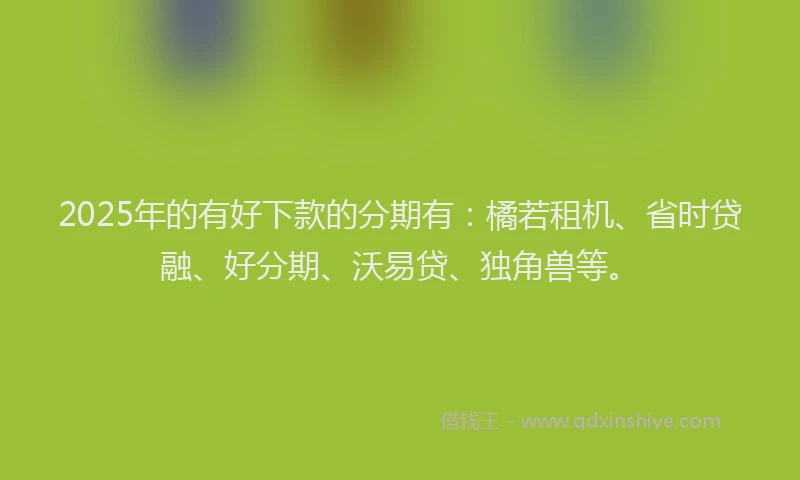 2025年的有好下款的分期有：橘若租机、省时贷融、好分期、沃易贷、独角兽等。