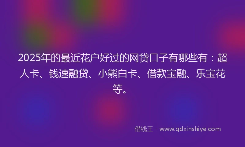 2025年的最近花户好过的网贷口子有哪些有：超人卡、钱速融贷、小熊白卡、借款宝融、乐宝花等。