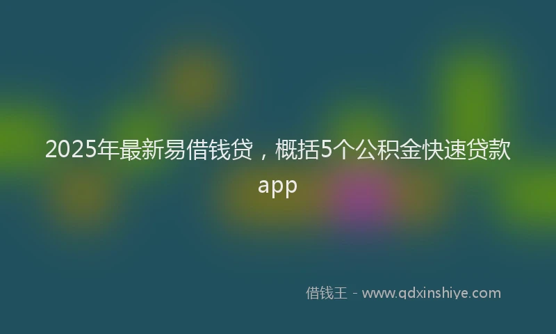 2025年最新易借钱贷，概括5个公积金快速贷款app