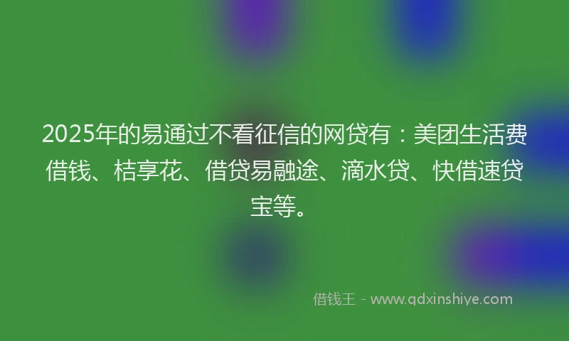 2025年的易通过不看征信的网贷有：美团生活费借钱、桔享花、借贷易融途、滴水贷、快借速贷宝等。