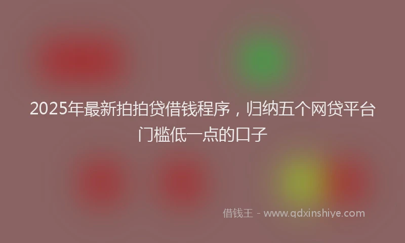 2025年最新拍拍贷借钱程序，归纳五个网贷平台门槛低一点的口子