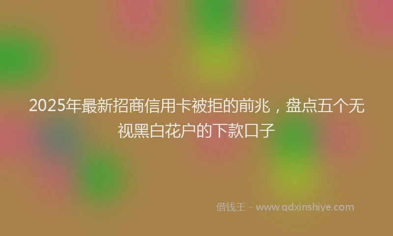 2025年最新招商信用卡被拒的前兆，盘点五个无视黑白花户的下款口子