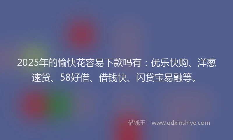 2025年的愉快花容易下款吗有：优乐快购、洋葱速贷、58好借、借钱快、闪贷宝易融等。