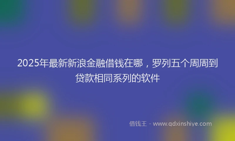 2025年最新新浪金融借钱在哪，罗列五个周周到贷款相同系列的软件