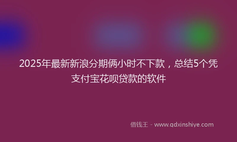 2025年最新新浪分期俩小时不下款，总结5个凭支付宝花呗贷款的软件