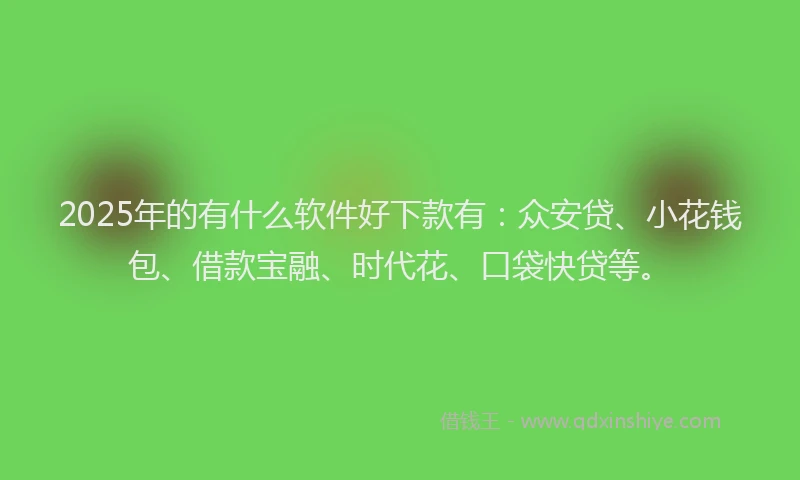2025年的有什么软件好下款有：众安贷、小花钱包、借款宝融、时代花、口袋快贷等。